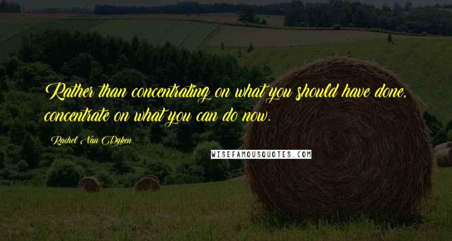 Rachel Van Dyken Quotes: Rather than concentrating on what you should have done, concentrate on what you can do now.