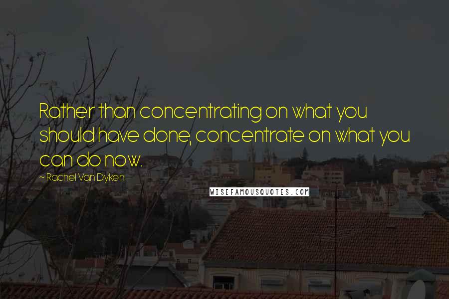 Rachel Van Dyken Quotes: Rather than concentrating on what you should have done, concentrate on what you can do now.