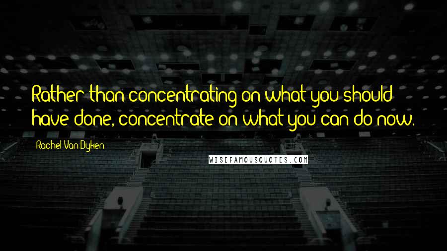 Rachel Van Dyken Quotes: Rather than concentrating on what you should have done, concentrate on what you can do now.