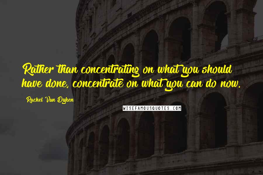 Rachel Van Dyken Quotes: Rather than concentrating on what you should have done, concentrate on what you can do now.