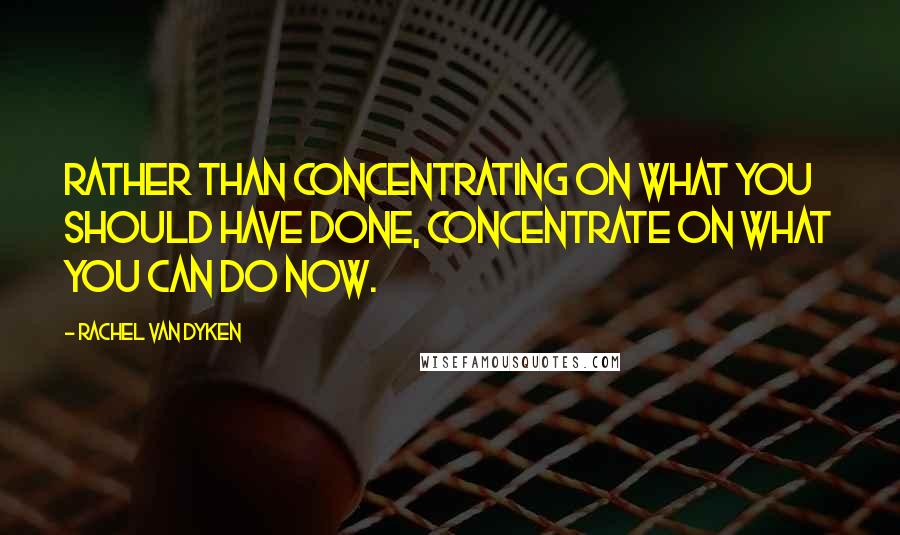 Rachel Van Dyken Quotes: Rather than concentrating on what you should have done, concentrate on what you can do now.