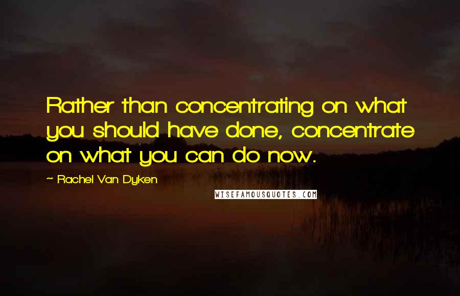 Rachel Van Dyken Quotes: Rather than concentrating on what you should have done, concentrate on what you can do now.