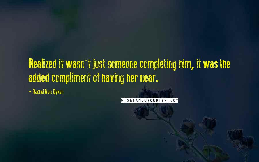 Rachel Van Dyken Quotes: Realized it wasn't just someone completing him, it was the added compliment of having her near.