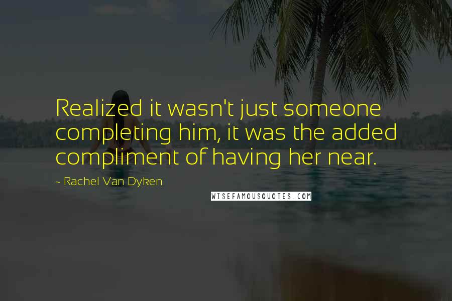 Rachel Van Dyken Quotes: Realized it wasn't just someone completing him, it was the added compliment of having her near.