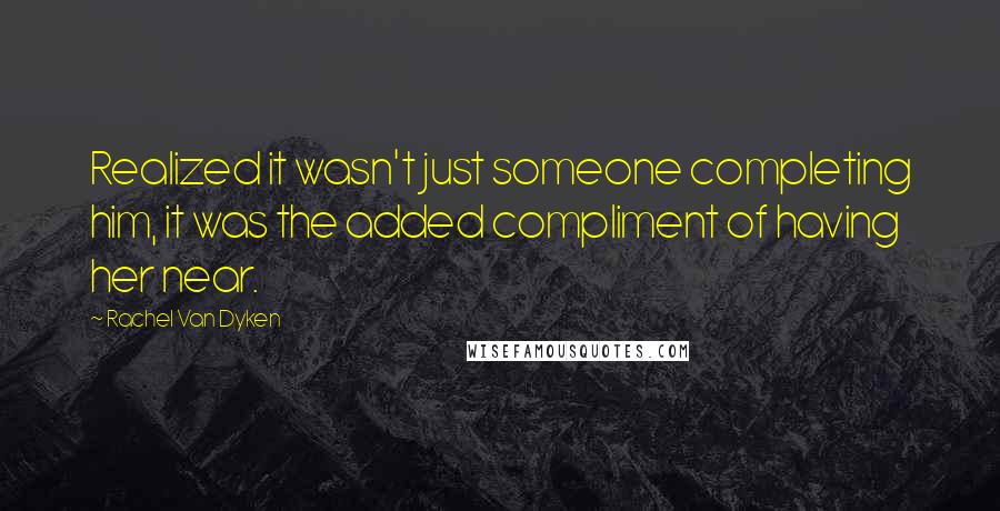 Rachel Van Dyken Quotes: Realized it wasn't just someone completing him, it was the added compliment of having her near.