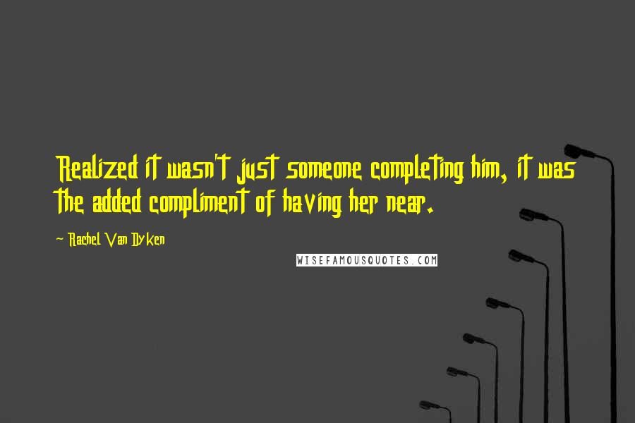 Rachel Van Dyken Quotes: Realized it wasn't just someone completing him, it was the added compliment of having her near.