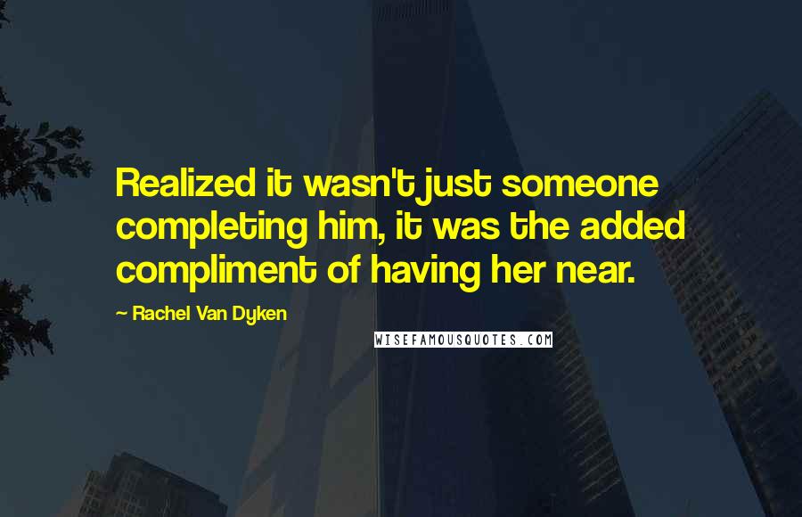 Rachel Van Dyken Quotes: Realized it wasn't just someone completing him, it was the added compliment of having her near.