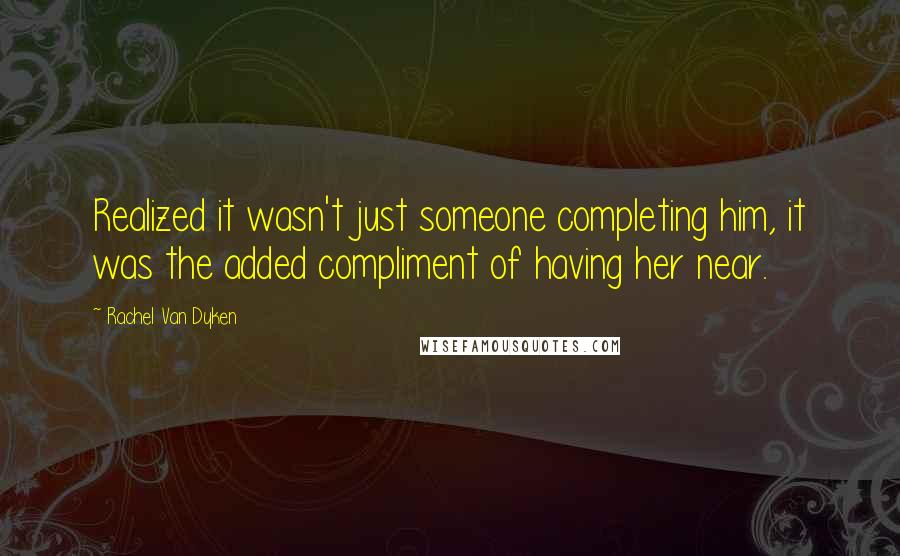 Rachel Van Dyken Quotes: Realized it wasn't just someone completing him, it was the added compliment of having her near.