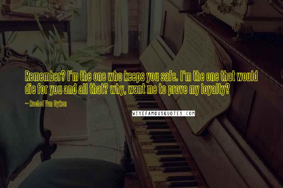 Rachel Van Dyken Quotes: Remember? I'm the one who keeps you safe. I'm the one that would die for you and all that? why, want me to prove my loyalty?