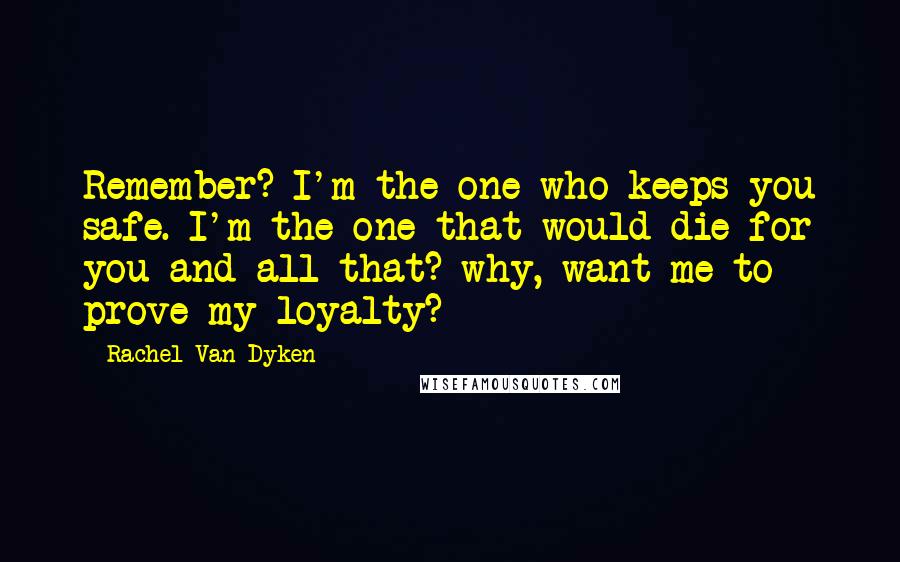 Rachel Van Dyken Quotes: Remember? I'm the one who keeps you safe. I'm the one that would die for you and all that? why, want me to prove my loyalty?