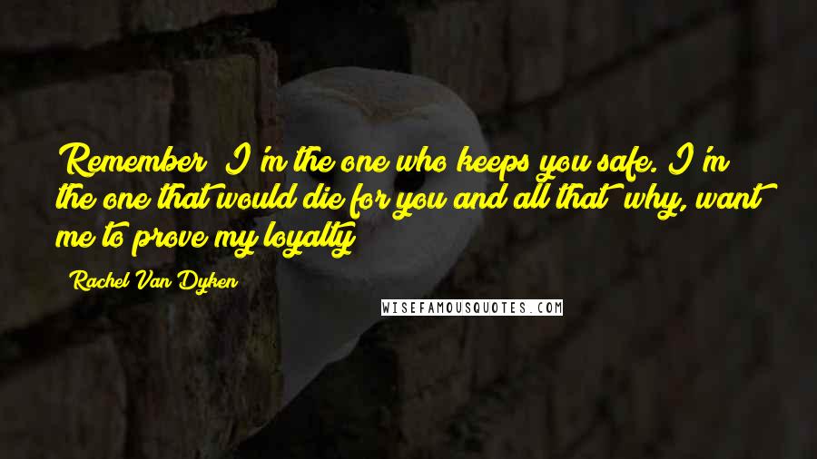 Rachel Van Dyken Quotes: Remember? I'm the one who keeps you safe. I'm the one that would die for you and all that? why, want me to prove my loyalty?