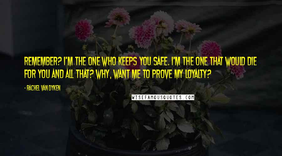 Rachel Van Dyken Quotes: Remember? I'm the one who keeps you safe. I'm the one that would die for you and all that? why, want me to prove my loyalty?