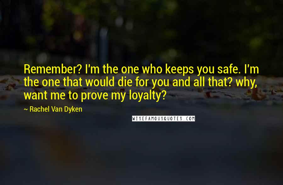 Rachel Van Dyken Quotes: Remember? I'm the one who keeps you safe. I'm the one that would die for you and all that? why, want me to prove my loyalty?