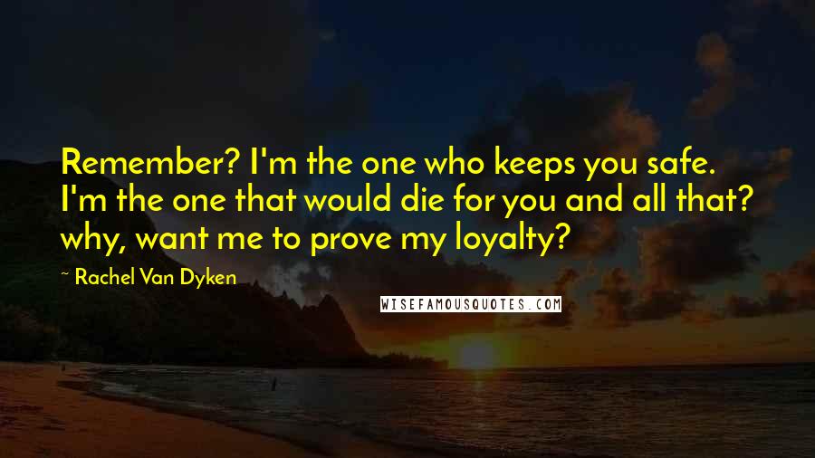 Rachel Van Dyken Quotes: Remember? I'm the one who keeps you safe. I'm the one that would die for you and all that? why, want me to prove my loyalty?