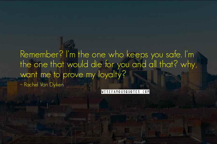 Rachel Van Dyken Quotes: Remember? I'm the one who keeps you safe. I'm the one that would die for you and all that? why, want me to prove my loyalty?