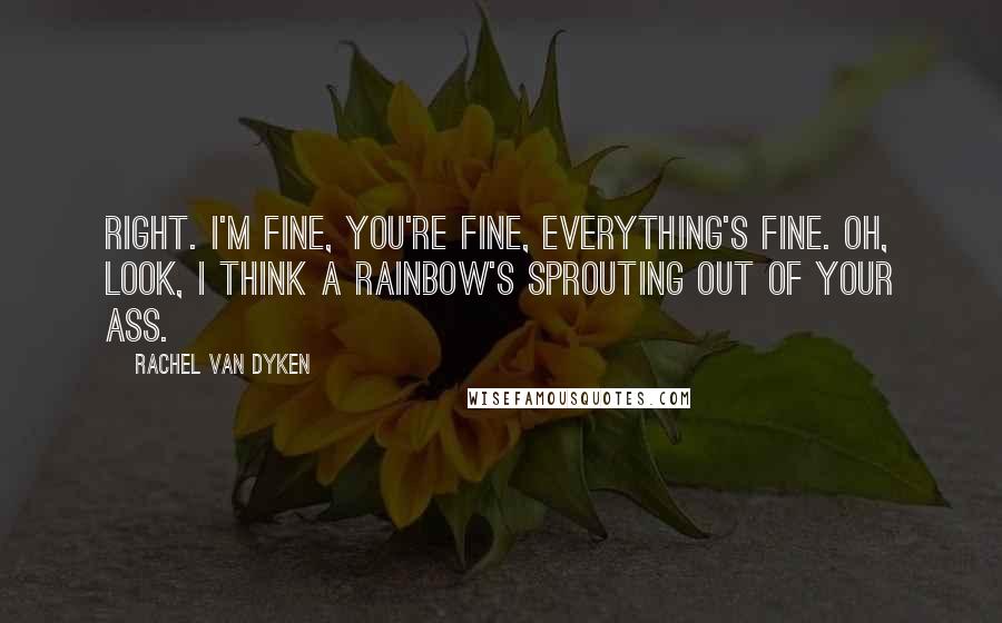 Rachel Van Dyken Quotes: Right. I'm fine, you're fine, everything's fine. Oh, look, I think a rainbow's sprouting out of your ass.