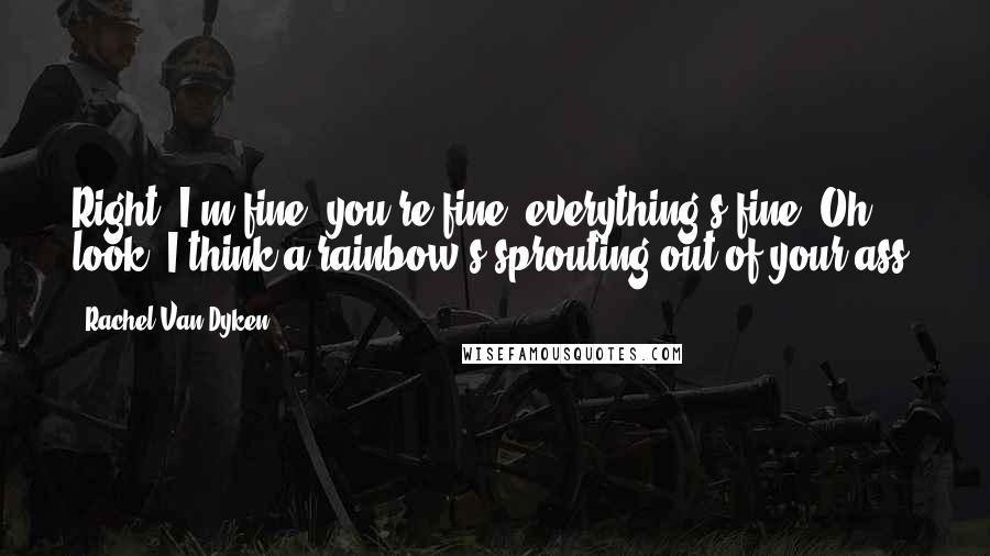 Rachel Van Dyken Quotes: Right. I'm fine, you're fine, everything's fine. Oh, look, I think a rainbow's sprouting out of your ass.