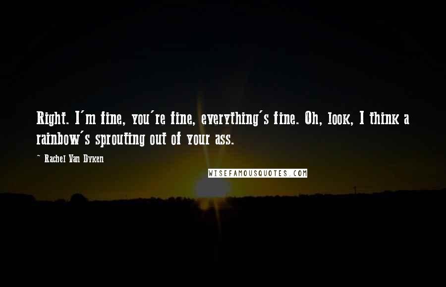 Rachel Van Dyken Quotes: Right. I'm fine, you're fine, everything's fine. Oh, look, I think a rainbow's sprouting out of your ass.