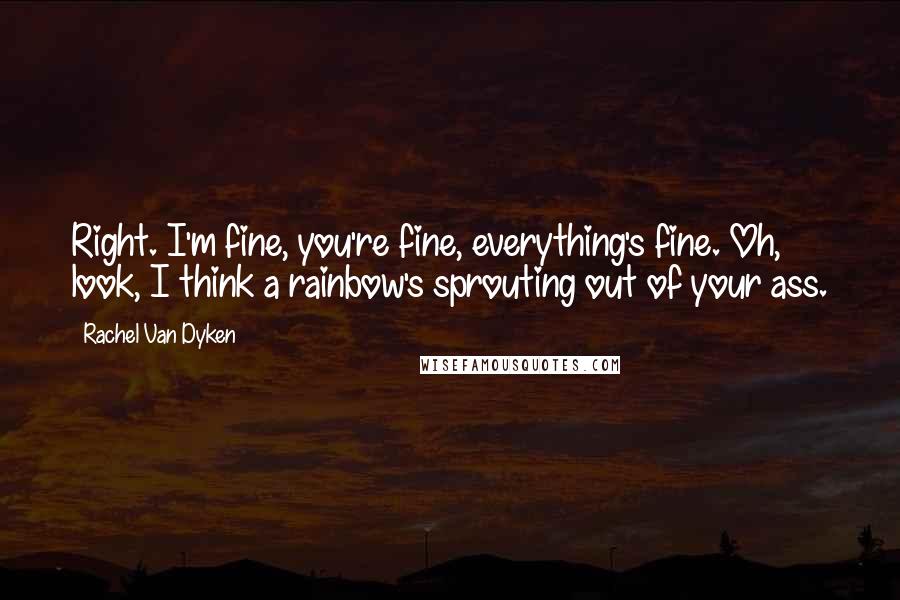 Rachel Van Dyken Quotes: Right. I'm fine, you're fine, everything's fine. Oh, look, I think a rainbow's sprouting out of your ass.