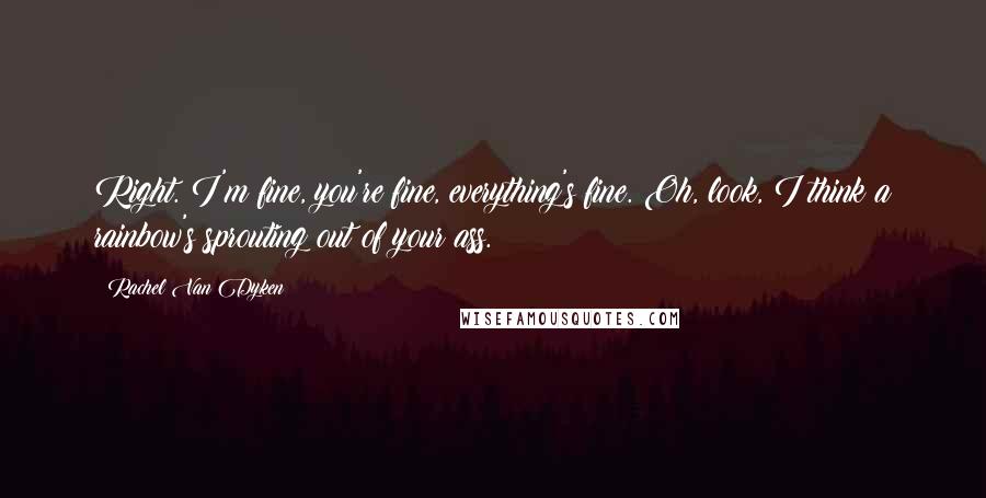 Rachel Van Dyken Quotes: Right. I'm fine, you're fine, everything's fine. Oh, look, I think a rainbow's sprouting out of your ass.