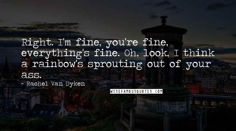 Rachel Van Dyken Quotes: Right. I'm fine, you're fine, everything's fine. Oh, look, I think a rainbow's sprouting out of your ass.