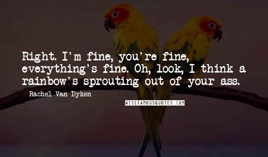 Rachel Van Dyken Quotes: Right. I'm fine, you're fine, everything's fine. Oh, look, I think a rainbow's sprouting out of your ass.