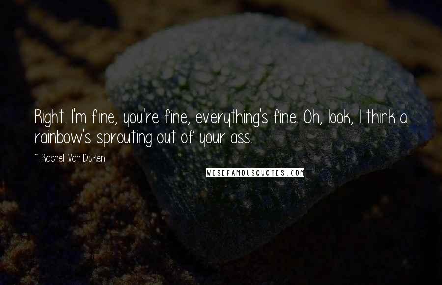 Rachel Van Dyken Quotes: Right. I'm fine, you're fine, everything's fine. Oh, look, I think a rainbow's sprouting out of your ass.