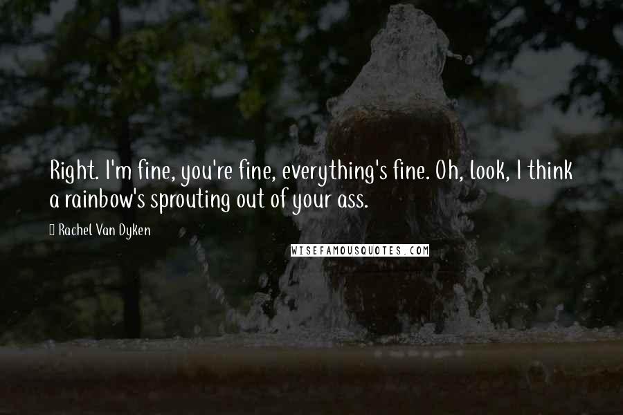 Rachel Van Dyken Quotes: Right. I'm fine, you're fine, everything's fine. Oh, look, I think a rainbow's sprouting out of your ass.