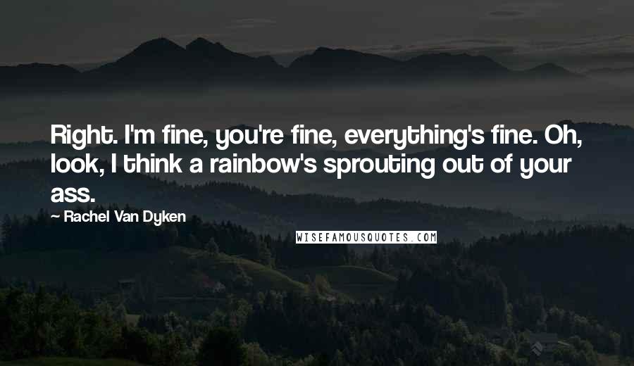 Rachel Van Dyken Quotes: Right. I'm fine, you're fine, everything's fine. Oh, look, I think a rainbow's sprouting out of your ass.