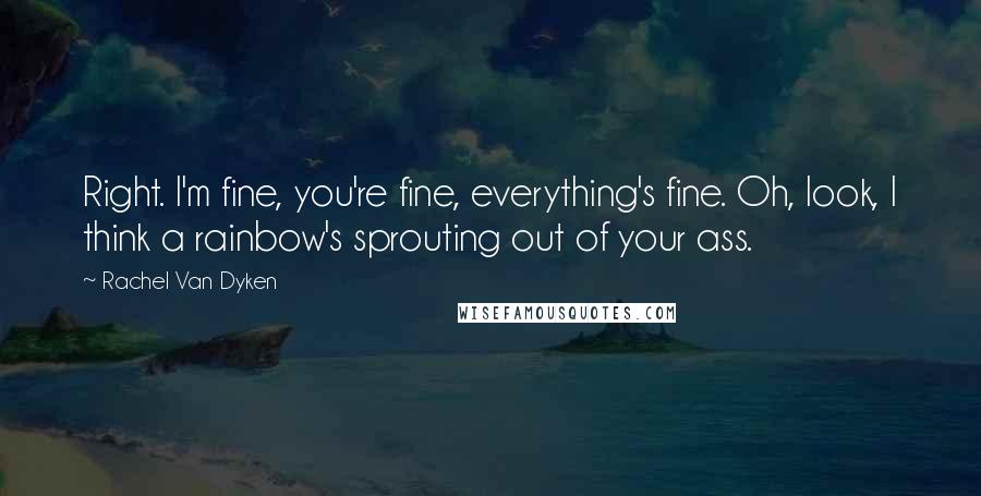 Rachel Van Dyken Quotes: Right. I'm fine, you're fine, everything's fine. Oh, look, I think a rainbow's sprouting out of your ass.