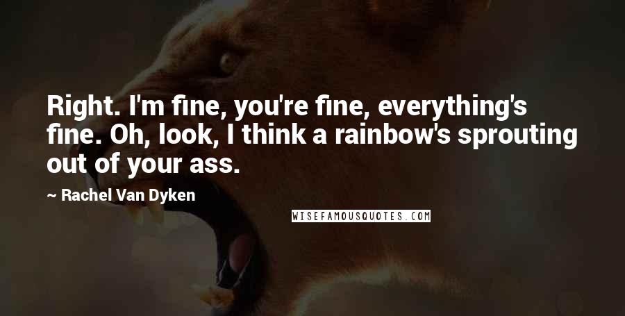 Rachel Van Dyken Quotes: Right. I'm fine, you're fine, everything's fine. Oh, look, I think a rainbow's sprouting out of your ass.