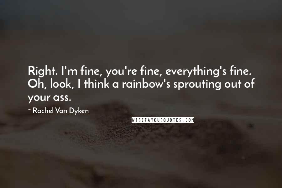 Rachel Van Dyken Quotes: Right. I'm fine, you're fine, everything's fine. Oh, look, I think a rainbow's sprouting out of your ass.