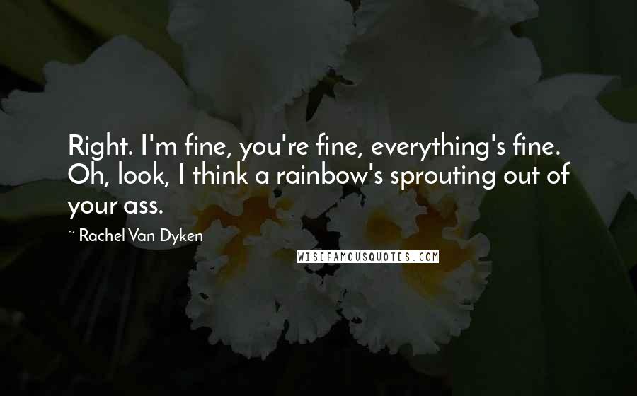 Rachel Van Dyken Quotes: Right. I'm fine, you're fine, everything's fine. Oh, look, I think a rainbow's sprouting out of your ass.