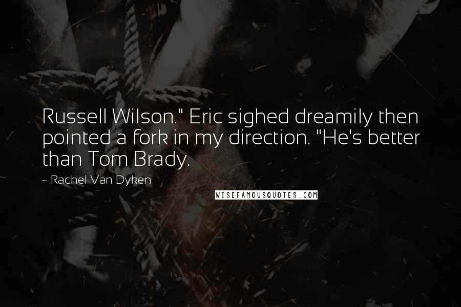 Rachel Van Dyken Quotes: Russell Wilson." Eric sighed dreamily then pointed a fork in my direction. "He's better than Tom Brady.