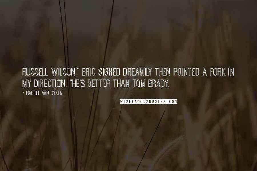 Rachel Van Dyken Quotes: Russell Wilson." Eric sighed dreamily then pointed a fork in my direction. "He's better than Tom Brady.