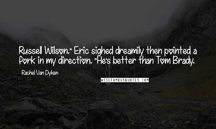 Rachel Van Dyken Quotes: Russell Wilson." Eric sighed dreamily then pointed a fork in my direction. "He's better than Tom Brady.