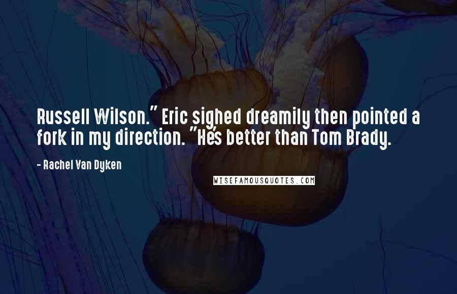 Rachel Van Dyken Quotes: Russell Wilson." Eric sighed dreamily then pointed a fork in my direction. "He's better than Tom Brady.