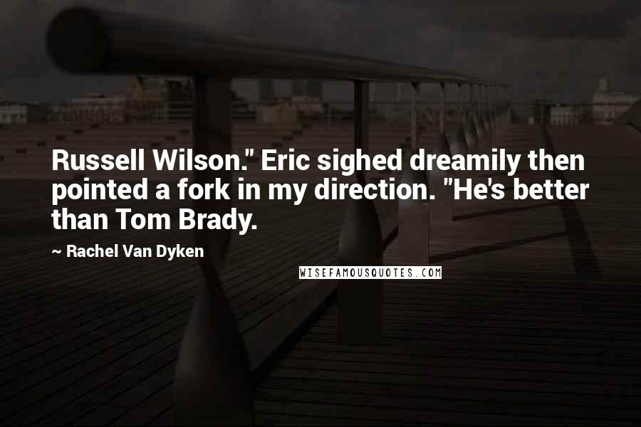 Rachel Van Dyken Quotes: Russell Wilson." Eric sighed dreamily then pointed a fork in my direction. "He's better than Tom Brady.