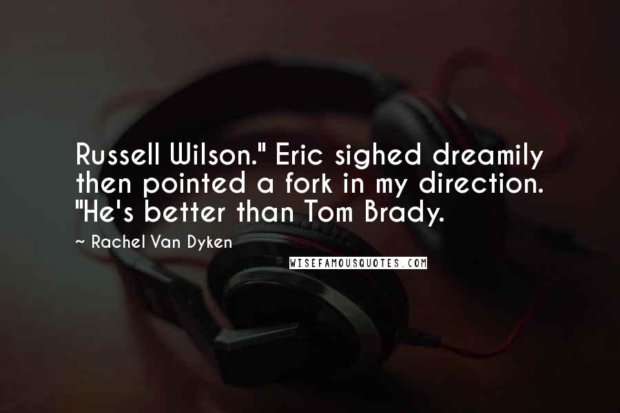 Rachel Van Dyken Quotes: Russell Wilson." Eric sighed dreamily then pointed a fork in my direction. "He's better than Tom Brady.