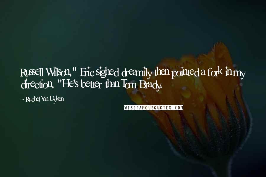 Rachel Van Dyken Quotes: Russell Wilson." Eric sighed dreamily then pointed a fork in my direction. "He's better than Tom Brady.