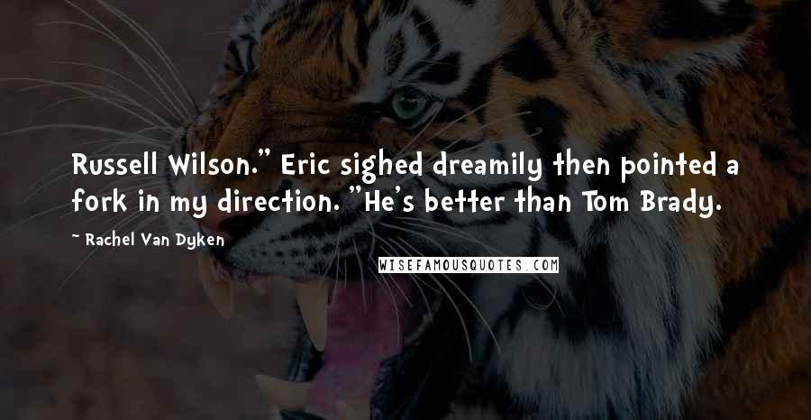 Rachel Van Dyken Quotes: Russell Wilson." Eric sighed dreamily then pointed a fork in my direction. "He's better than Tom Brady.