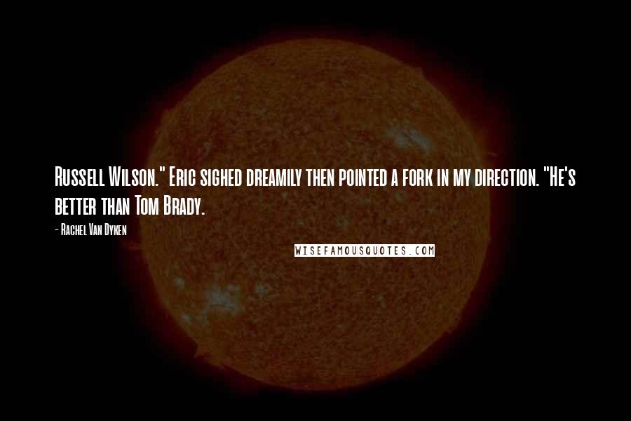 Rachel Van Dyken Quotes: Russell Wilson." Eric sighed dreamily then pointed a fork in my direction. "He's better than Tom Brady.