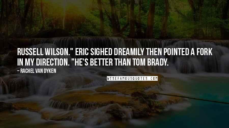 Rachel Van Dyken Quotes: Russell Wilson." Eric sighed dreamily then pointed a fork in my direction. "He's better than Tom Brady.