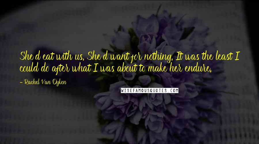 Rachel Van Dyken Quotes: She'd eat with us. She'd want for nothing. It was the least I could do after what I was about to make her endure.