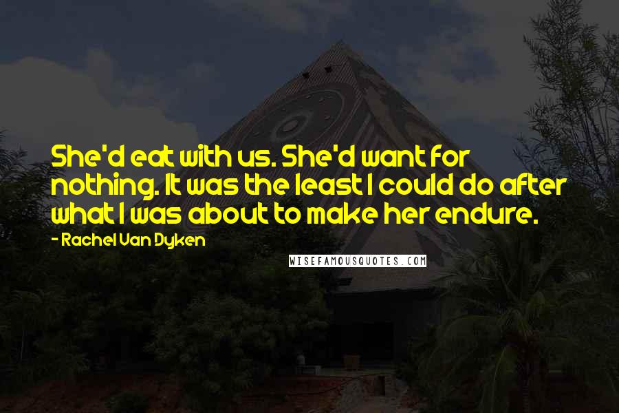 Rachel Van Dyken Quotes: She'd eat with us. She'd want for nothing. It was the least I could do after what I was about to make her endure.