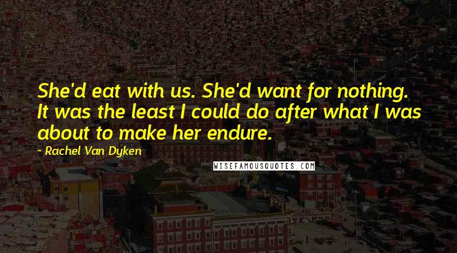 Rachel Van Dyken Quotes: She'd eat with us. She'd want for nothing. It was the least I could do after what I was about to make her endure.