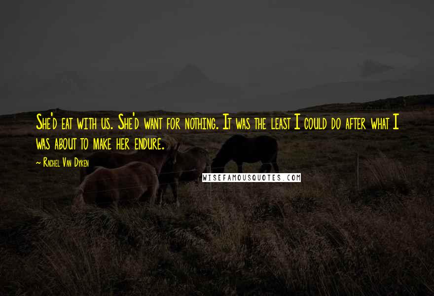 Rachel Van Dyken Quotes: She'd eat with us. She'd want for nothing. It was the least I could do after what I was about to make her endure.