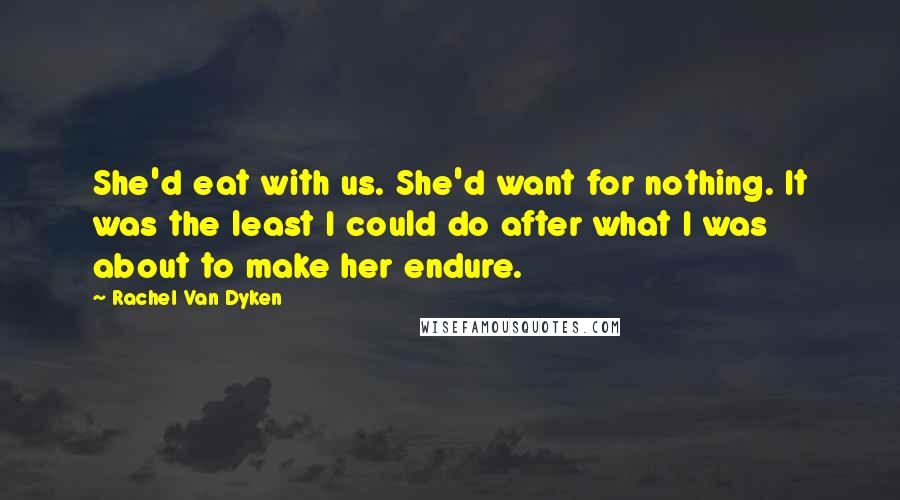 Rachel Van Dyken Quotes: She'd eat with us. She'd want for nothing. It was the least I could do after what I was about to make her endure.