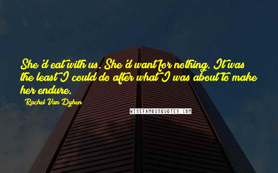 Rachel Van Dyken Quotes: She'd eat with us. She'd want for nothing. It was the least I could do after what I was about to make her endure.