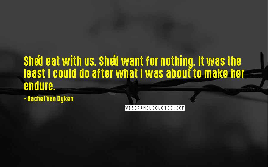 Rachel Van Dyken Quotes: She'd eat with us. She'd want for nothing. It was the least I could do after what I was about to make her endure.